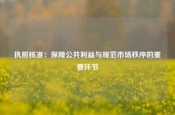 执照核准：保障公共利益与规范市场秩序的重要环节