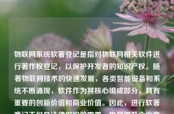 物联网系统软著登记是指对物联网相关软件进行著作权登记，以保护开发者的知识产权。随着物联网技术的快速发展，各类智能设备和系统不断涌现，软件作为其核心组成部分，具有重要的创新价值和商业价值。因此，进行软著登记不仅是法律保护的需要，也是提升企业竞争力的重要手段。