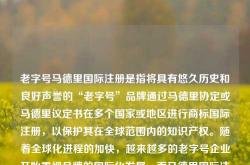 老字号马德里国际注册是指将具有悠久历史和良好声誉的“老字号”品牌通过马德里协定或马德里议定书在多个国家或地区进行商标国际注册，以保护其在全球范围内的知识产权。随着全球化进程的加快，越来越多的老字号企业开始重视品牌的国际化发展，而马德里国际注册成为了一种高效、经济的途径。