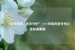 “百年传承，匠心守护”——中医药老字号认定标准揭秘