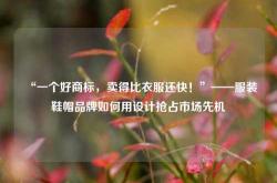 “一个好商标，卖得比衣服还快！”——服装鞋帽品牌如何用设计抢占市场先机