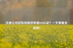 注册公司后如何高效申请ISO认证？一文掌握全流程！