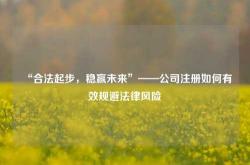 “合法起步，稳赢未来”——公司注册如何有效规避法律风险