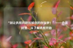“别让执照问题毁掉你的创业梦！”——合法经营，从了解执照开始