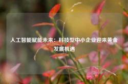 人工智能赋能未来：科技型中小企业迎来黄金发展机遇