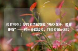 抢鲜发布！你的表情包也能“版权在手，财富我有”——轻松申请版权，打造专属IP爆款！