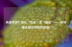执照失效？别让“合法”变“违法”——你可能正踩在风险的边缘！