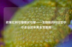 政策红利引爆增长引擎——生物医药科技型中小企业迎来黄金发展期