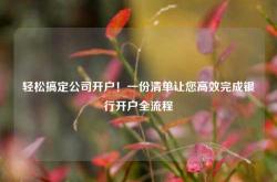 轻松搞定公司开户！一份清单让您高效完成银行开户全流程
