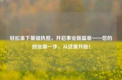 轻松拿下基础执照，开启事业新篇章——您的创业第一步，从这里开始！