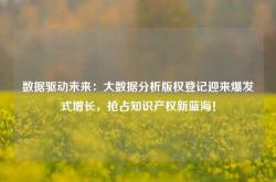 数据驱动未来：大数据分析版权登记迎来爆发式增长，抢占知识产权新蓝海！