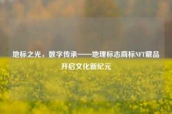 地标之光，数字传承——地理标志商标NFT藏品开启文化新纪元