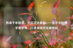 传承千年智慧，共启文化新篇——孔子学院携手老字号，打造全球文化新地标