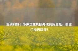 重磅利好！小微企业执照办理费用全免，创业门槛再降低！