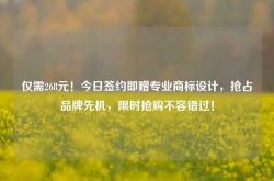 仅需268元！今日签约即赠专业商标设计，抢占品牌先机，限时抢购不容错过！