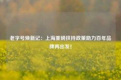 老字号焕新记：上海重磅扶持政策助力百年品牌再出发！