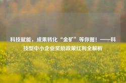 科技赋能，成果转化“金矿”等你掘！——科技型中小企业奖励政策红利全解析