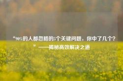 “90%的人都忽略的5个关键问题，你中了几个？”——揭秘高效解决之道