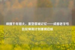 唤醒千年烟火，重塑蓉城记忆——成都老字号街区焕新计划重磅启航