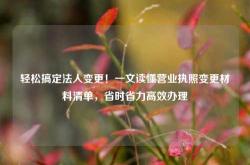 轻松搞定法人变更！一文读懂营业执照变更材料清单，省时省力高效办理