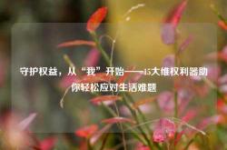 守护权益，从“我”开始——15大维权利器助你轻松应对生活难题