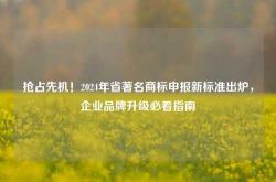 抢占先机！2024年省著名商标申报新标准出炉，企业品牌升级必看指南
