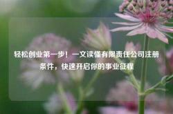 轻松创业第一步！一文读懂有限责任公司注册条件，快速开启你的事业征程