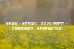 版权登记 vs 著作权登记：你真的分得清吗？一文揭秘关键区别，保护你的创作权益！