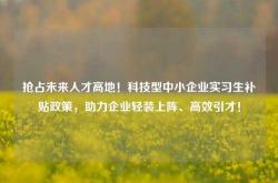 抢占未来人才高地！科技型中小企业实习生补贴政策，助力企业轻装上阵、高效引才！