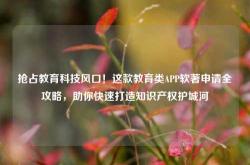 抢占教育科技风口！这款教育类APP软著申请全攻略，助你快速打造知识产权护城河