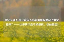 抢占先机！独立音乐人必看的版权登记“黄金指南”——让你的作品不被侵权，收益翻倍！