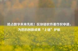 抢占数字未来先机！区块链软件著作权申请，为您的创新成果“上链”护航