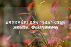 百年传奇再启航！老字号“马德里”闪耀国际注册新篇章，引领全球品质新风尚