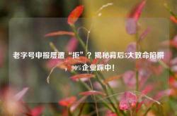 老字号申报屡遭“拒”？揭秘背后5大致命陷阱，90%企业踩中！