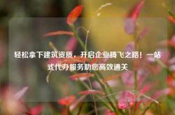 轻松拿下建筑资质，开启企业腾飞之路！一站式代办服务助您高效通关