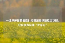 一键保护你的创意！短视频版权登记全攻略，轻松拥有法律“护身符”