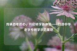 传承百年匠心，开启研学新体验——打造中华老字号研学示范基地