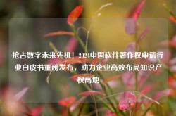 抢占数字未来先机！2024中国软件著作权申请行业白皮书重磅发布，助力企业高效布局知识产权高地