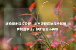 轻松搞定版权登记！地方版权局流程全解析，3步快速拿证，保护创意不再难！