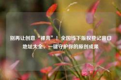 别再让创意“裸奔”！全国线下版权登记窗口地址大全，一键守护你的原创成果