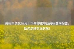 商标申请仅268元！下单即送专业商标查询报告，助您品牌无忧起航！