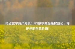 抢占数字资产先机：NFT数字藏品版权登记，守护你的创意价值！