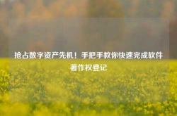 抢占数字资产先机！手把手教你快速完成软件著作权登记