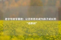 老字号研学基地：让百年匠心成为孩子成长的“活教材”