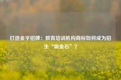 打造金字招牌：教育培训机构商标如何成为招生“吸金石”？