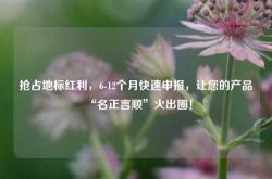 抢占地标红利，6-12个月快速申报，让您的产品“名正言顺”火出圈！