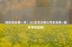 轻松创业第一步：2024北京注册公司全流程+超低费用指南！