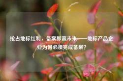 抢占地标红利，备案即赢未来——地标产品企业为何必须完成备案？