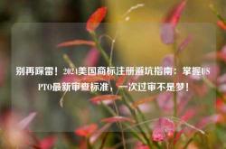 别再踩雷！2024美国商标注册避坑指南：掌握USPTO最新审查标准，一次过审不是梦！