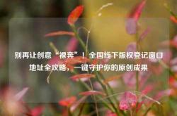 别再让创意“裸奔”！全国线下版权登记窗口地址全攻略，一键守护你的原创成果